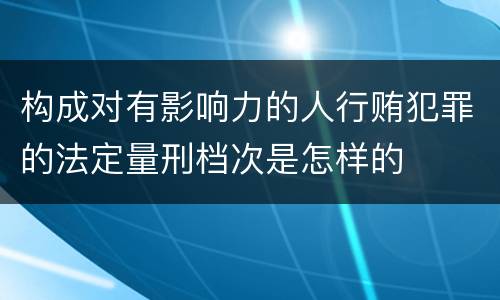 构成对有影响力的人行贿犯罪的法定量刑档次是怎样的