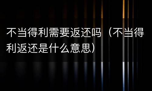 不当得利需要返还吗（不当得利返还是什么意思）