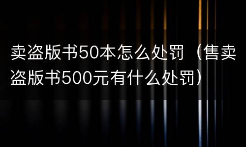 卖盗版书50本怎么处罚（售卖盗版书500元有什么处罚）