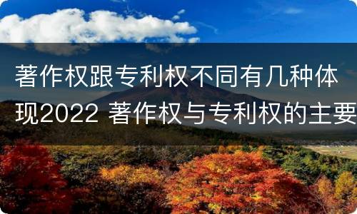 著作权跟专利权不同有几种体现2022 著作权与专利权的主要区别