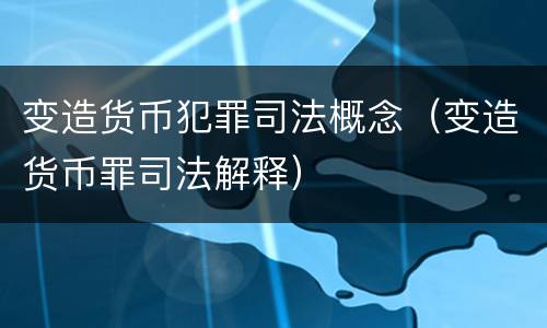 变造货币犯罪司法概念（变造货币罪司法解释）