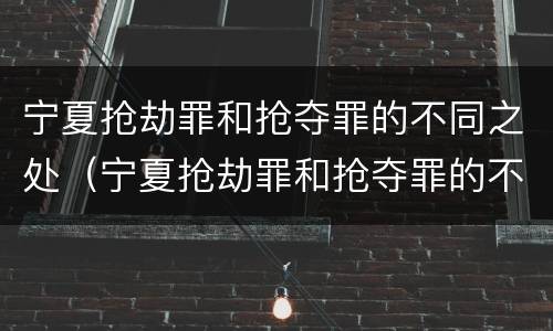 宁夏抢劫罪和抢夺罪的不同之处（宁夏抢劫罪和抢夺罪的不同之处在于）