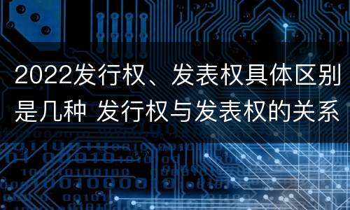 2022发行权、发表权具体区别是几种 发行权与发表权的关系