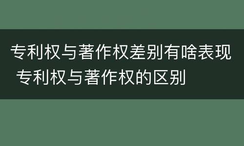 专利权与著作权差别有啥表现 专利权与著作权的区别