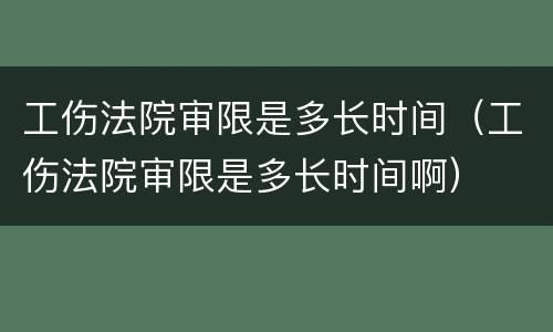 工伤法院审限是多长时间（工伤法院审限是多长时间啊）