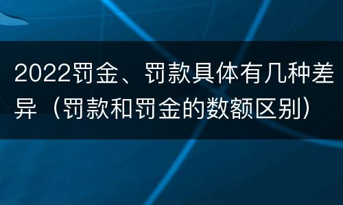 2022罚金、罚款具体有几种差异（罚款和罚金的数额区别）