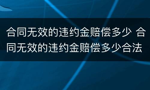 合同无效的违约金赔偿多少 合同无效的违约金赔偿多少合法