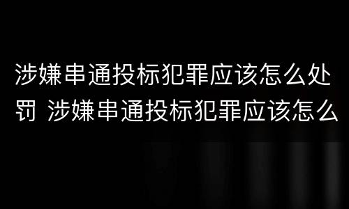 涉嫌串通投标犯罪应该怎么处罚 涉嫌串通投标犯罪应该怎么处罚他