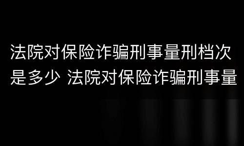 法院对保险诈骗刑事量刑档次是多少 法院对保险诈骗刑事量刑档次是多少啊