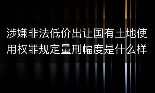 涉嫌非法低价出让国有土地使用权罪规定量刑幅度是什么样