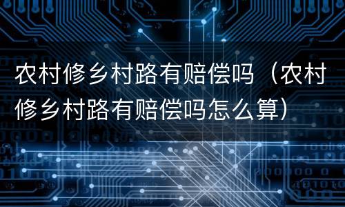 农村修乡村路有赔偿吗（农村修乡村路有赔偿吗怎么算）