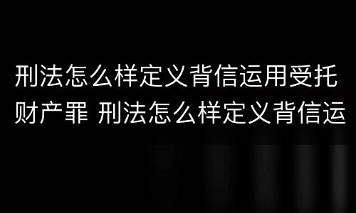 刑法怎么样定义背信运用受托财产罪 刑法怎么样定义背信运用受托财产罪