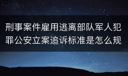 刑事案件雇用逃离部队军人犯罪公安立案追诉标准是怎么规定