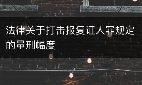 法律关于打击报复证人罪规定的量刑幅度