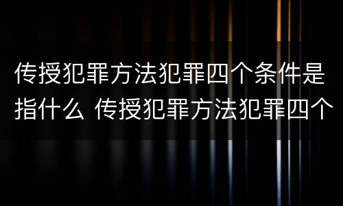 传授犯罪方法犯罪四个条件是指什么 传授犯罪方法犯罪四个条件是指什么