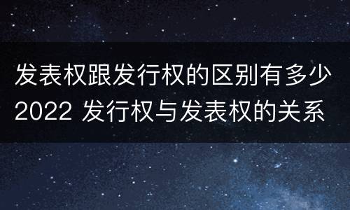 发表权跟发行权的区别有多少2022 发行权与发表权的关系