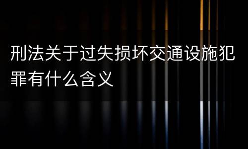 刑法关于过失损坏交通设施犯罪有什么含义