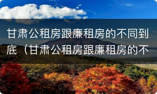 甘肃公租房跟廉租房的不同到底（甘肃公租房跟廉租房的不同到底有多少）