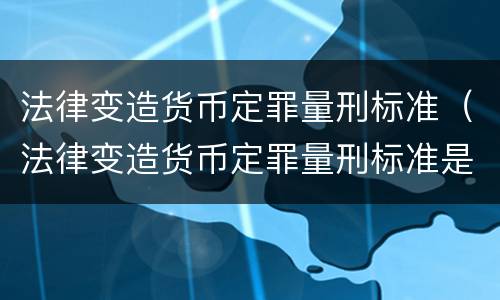 法律变造货币定罪量刑标准（法律变造货币定罪量刑标准是多少）