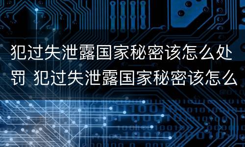 犯过失泄露国家秘密该怎么处罚 犯过失泄露国家秘密该怎么处罚他