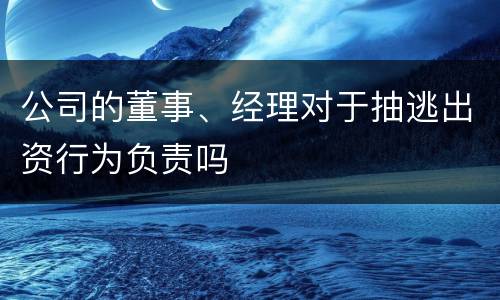 公司的董事、经理对于抽逃出资行为负责吗