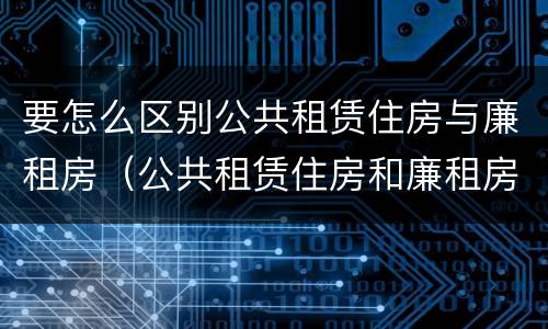 要怎么区别公共租赁住房与廉租房（公共租赁住房和廉租房的区别）