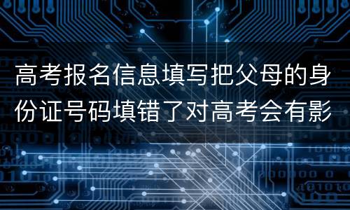 高考报名信息填写把父母的身份证号码填错了对高考会有影响吗