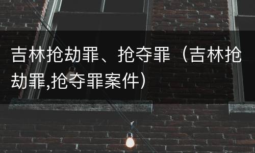 吉林抢劫罪、抢夺罪（吉林抢劫罪,抢夺罪案件）