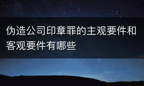 伪造公司印章罪的主观要件和客观要件有哪些