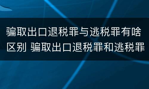 骗取出口退税罪与逃税罪有啥区别 骗取出口退税罪和逃税罪的区别举例说明