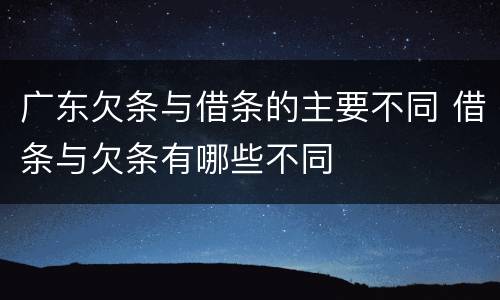 广东欠条与借条的主要不同 借条与欠条有哪些不同