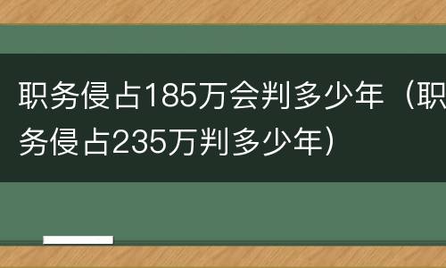职务侵占185万会判多少年（职务侵占235万判多少年）