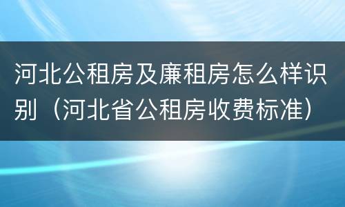 河北公租房及廉租房怎么样识别（河北省公租房收费标准）