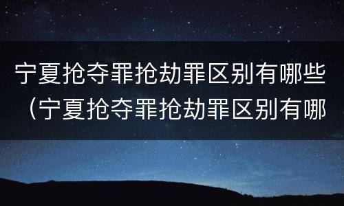 宁夏抢夺罪抢劫罪区别有哪些（宁夏抢夺罪抢劫罪区别有哪些案件）