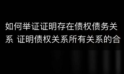 如何举证证明存在债权债务关系 证明债权关系所有关系的合法凭证是