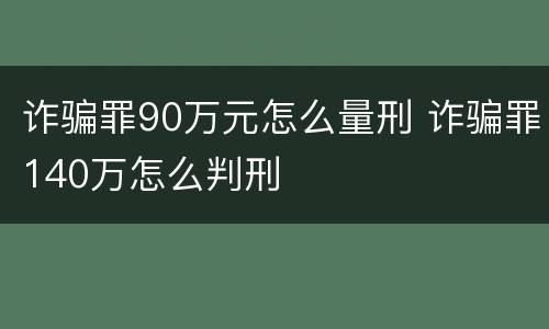 诈骗罪90万元怎么量刑 诈骗罪140万怎么判刑