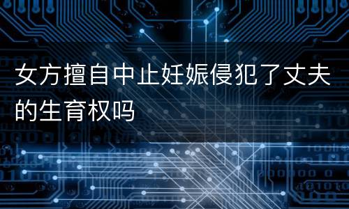 女方擅自中止妊娠侵犯了丈夫的生育权吗