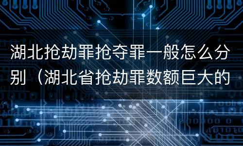 湖北抢劫罪抢夺罪一般怎么分别（湖北省抢劫罪数额巨大的标准）