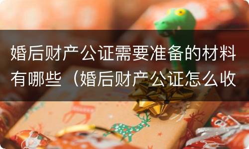 婚后财产公证需要准备的材料有哪些（婚后财产公证怎么收费）