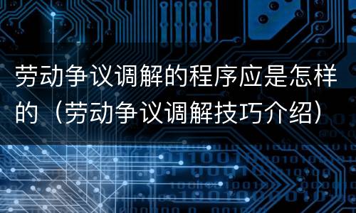 劳动争议调解的程序应是怎样的（劳动争议调解技巧介绍）