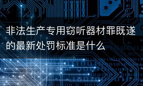 非法生产专用窃听器材罪既遂的最新处罚标准是什么