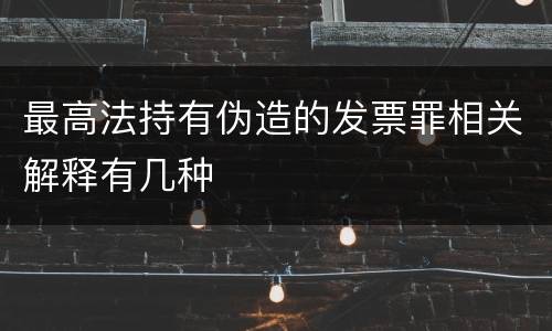 最高法持有伪造的发票罪相关解释有几种