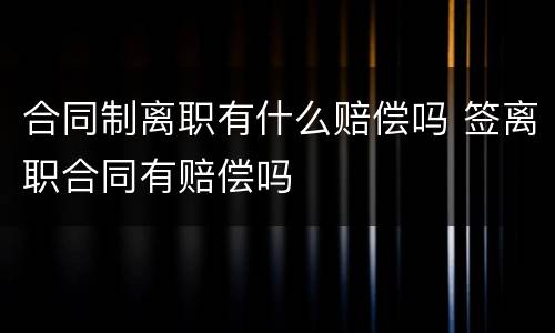 合同制离职有什么赔偿吗 签离职合同有赔偿吗