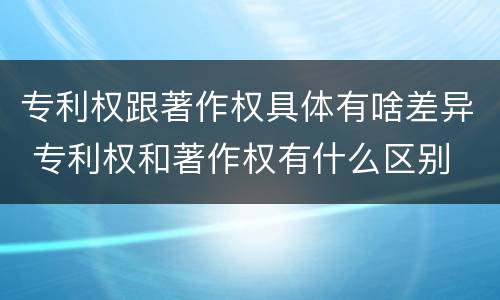 专利权跟著作权具体有啥差异 专利权和著作权有什么区别