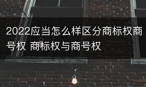 2022应当怎么样区分商标权商号权 商标权与商号权