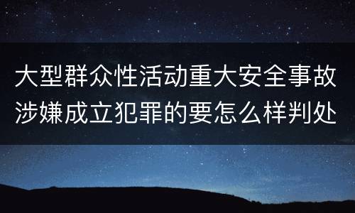 大型群众性活动重大安全事故涉嫌成立犯罪的要怎么样判处