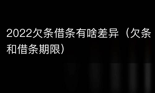 2022欠条借条有啥差异（欠条和借条期限）