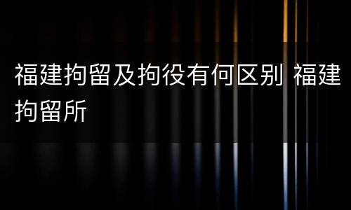 福建拘留及拘役有何区别 福建拘留所