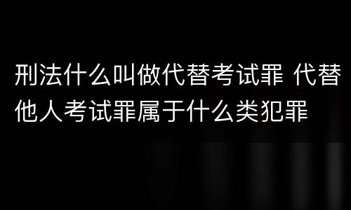 刑法什么叫做代替考试罪 代替他人考试罪属于什么类犯罪