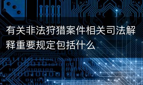 有关非法狩猎案件相关司法解释重要规定包括什么